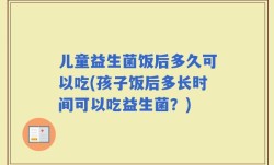 儿童益生菌饭后多久可以吃(孩子饭后多长时间可以吃益生菌？)
