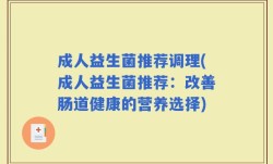 成人益生菌推荐调理(成人益生菌推荐：改善肠道健康的营养选择)