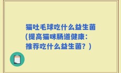 猫吐毛球吃什么益生菌(提高猫咪肠道健康：推荐吃什么益生菌？)