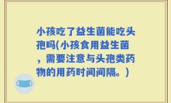 小孩吃了益生菌能吃头孢吗(小孩食用益生菌，需要注意与头孢类药物的用药时间间隔。)