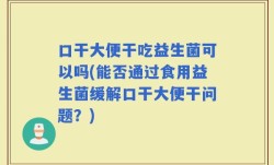 口干大便干吃益生菌可以吗(能否通过食用益生菌缓解口干大便干问题？)