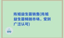 陈姐益生菌销售(陈姐益生菌畅销市场，受到广泛认可)