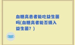 血糖高患者能吃益生菌吗(血糖高者能否摄入益生菌？)