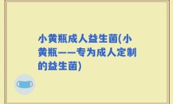 小黄瓶成人益生菌(小黄瓶——专为成人定制的益生菌)