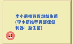 李小萌推荐胃部益生菌(李小萌推荐胃部保健利器：益生菌)