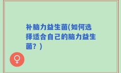 补脑力益生菌(如何选择适合自己的脑力益生菌？)