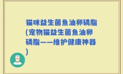猫咪益生菌鱼油卵磷脂(宠物猫益生菌鱼油卵磷脂——维护健康神器)