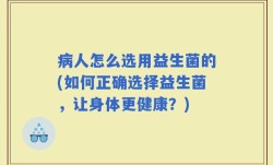 病人怎么选用益生菌的(如何正确选择益生菌，让身体更健康？)