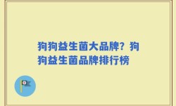 狗狗益生菌大品牌？狗狗益生菌品牌排行榜