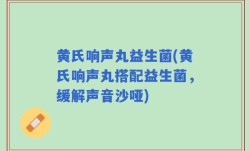 黄氏响声丸益生菌(黄氏响声丸搭配益生菌，缓解声音沙哑)