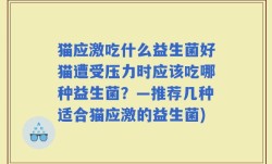 猫应激吃什么益生菌好猫遭受压力时应该吃哪种益生菌？—推荐几种适合猫应激的益生菌)