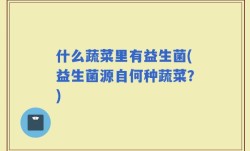 什么蔬菜里有益生菌(益生菌源自何种蔬菜？)