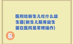 医院给新生儿吃什么益生菌(新生儿服用益生菌在医院是常规操作)