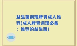 益生菌调理脾胃成人推荐(成人脾胃调理必备：推荐的益生菌)