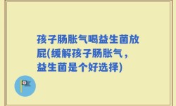 孩子肠胀气喝益生菌放屁(缓解孩子肠胀气，益生菌是个好选择)
