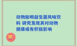 动物能喝益生菌风味饮料 研究发现其对动物健康或有积极影响