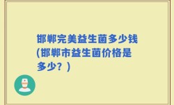 邯郸完美益生菌多少钱(邯郸市益生菌价格是多少？)