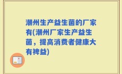 潮州生产益生菌的厂家有(潮州厂家生产益生菌，提高消费者健康大有裨益)