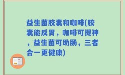 益生菌胶囊和咖啡(胶囊能反胃，咖啡可提神，益生菌可助肠，三者合一更健康)