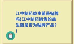 江中制药益生菌是贴牌吗(江中制药销售的益生菌是否为贴牌产品？)