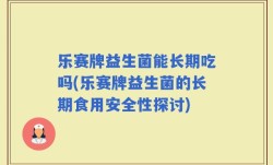 乐赛牌益生菌能长期吃吗(乐赛牌益生菌的长期食用安全性探讨)