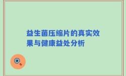 益生菌压缩片的真实效果与健康益处分析