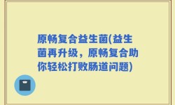 原畅复合益生菌(益生菌再升级，原畅复合助你轻松打败肠道问题)