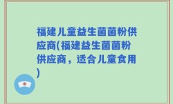 福建儿童益生菌菌粉供应商(福建益生菌菌粉供应商，适合儿童食用)