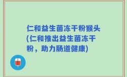 仁和益生菌冻干粉猴头(仁和推出益生菌冻干粉，助力肠道健康)