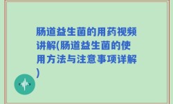肠道益生菌的用药视频讲解(肠道益生菌的使用方法与注意事项详解)