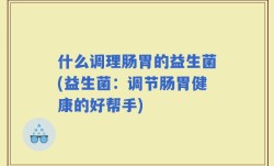 什么调理肠胃的益生菌(益生菌：调节肠胃健康的好帮手)