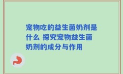 宠物吃的益生菌奶剂是什么 探究宠物益生菌奶剂的成分与作用