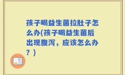 孩子喝益生菌拉肚子怎么办(孩子喝益生菌后出现腹泻，应该怎么办？)