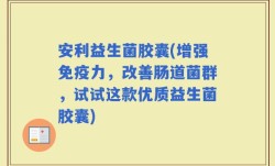 安利益生菌胶囊(增强免疫力，改善肠道菌群，试试这款优质益生菌胶囊)