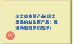 瑞士益生菌产品(瑞士出品的益生菌产品：促进肠道健康的选择)
