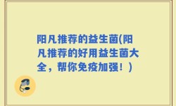 阳凡推荐的益生菌(阳凡推荐的好用益生菌大全，帮你免疫加强！)