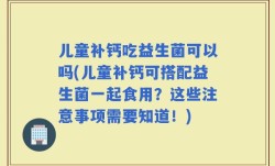 儿童补钙吃益生菌可以吗(儿童补钙可搭配益生菌一起食用？这些注意事项需要知道！)
