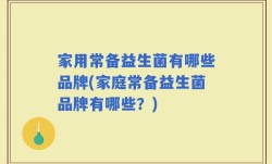 家用常备益生菌有哪些品牌(家庭常备益生菌品牌有哪些？)