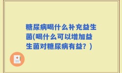 糖尿病喝什么补充益生菌(喝什么可以增加益生菌对糖尿病有益？)