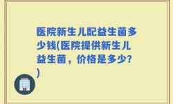 医院新生儿配益生菌多少钱(医院提供新生儿益生菌，价格是多少？)