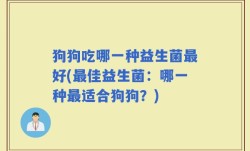 狗狗吃哪一种益生菌最好(最佳益生菌：哪一种最适合狗狗？)