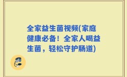 全家益生菌视频(家庭健康必备！全家人喝益生菌，轻松守护肠道)