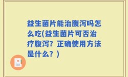 益生菌片能治腹泻吗怎么吃(益生菌片可否治疗腹泻？正确使用方法是什么？)