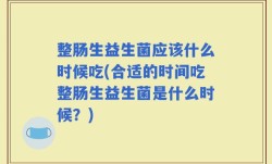 整肠生益生菌应该什么时候吃(合适的时间吃整肠生益生菌是什么时候？)