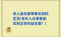 老人益生菌哪里买到的正宗(老年人从哪里能买到正宗的益生菌？)