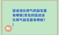 促进消化排气的益生菌有哪些(常见的促进消化排气益生菌有哪些？)