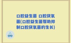 口腔益生菌 口腔厌氧菌(口腔益生菌帮助抑制口腔厌氧菌的生长)