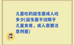 儿童吃的益生菌成人吃多少(益生菌不仅限于儿童食用，成人需要注意剂量)