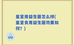 皇室用益生菌怎么样(皇室食用益生菌效果如何？)