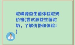 驼峰源益生菌体验驼奶价格(尝试源益生菌驼奶，了解价格和体验！)